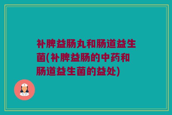 补脾益肠丸和肠道益生菌(补脾益肠的中药和肠道益生菌的益处)