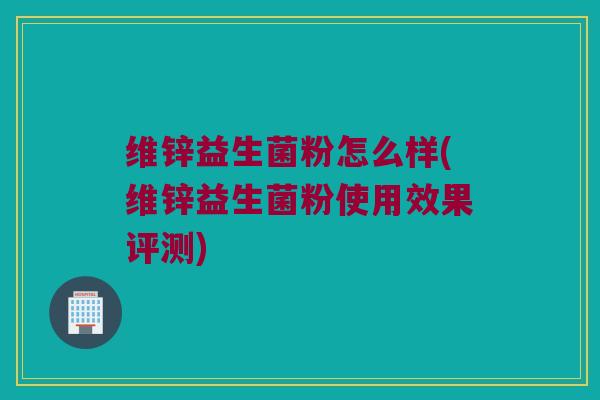 维锌益生菌粉怎么样(维锌益生菌粉使用效果评测)