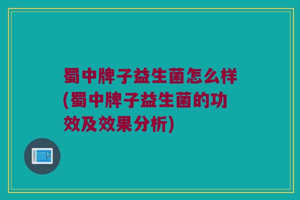 蜀中牌子益生菌怎么样(蜀中牌子益生菌的功效及效果分析)