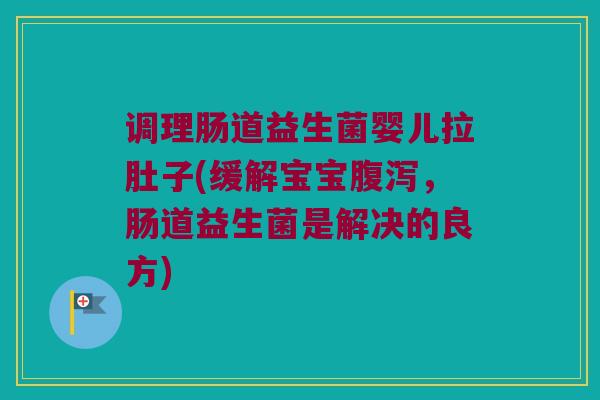 调理肠道益生菌婴儿拉肚子(缓解宝宝腹泻，肠道益生菌是解决的良方)