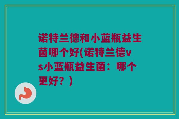 诺特兰德和小蓝瓶益生菌哪个好(诺特兰德vs小蓝瓶益生菌：哪个更好？)