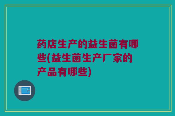 药店生产的益生菌有哪些(益生菌生产厂家的产品有哪些)