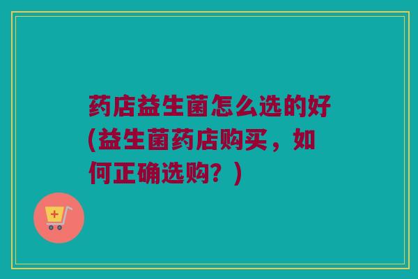 药店益生菌怎么选的好(益生菌药店购买，如何正确选购？)