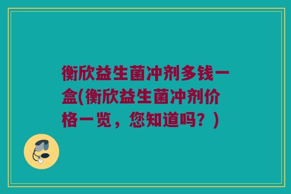 衡欣益生菌冲剂多钱一盒(衡欣益生菌冲剂价格一览，您知道吗？)