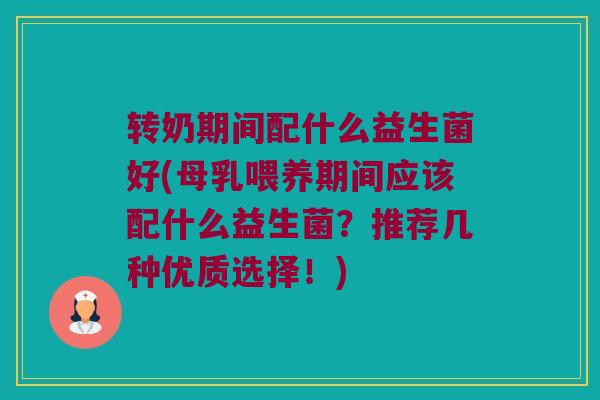 转奶期间配什么益生菌好(母乳喂养期间应该配什么益生菌？推荐几种优质选择！)