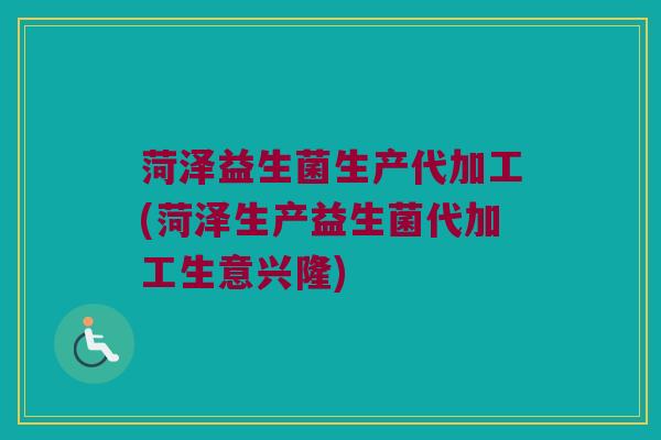 菏泽益生菌生产代加工(菏泽生产益生菌代加工生意兴隆)