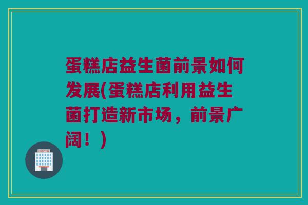 蛋糕店益生菌前景如何发展(蛋糕店利用益生菌打造新市场，前景广阔！)