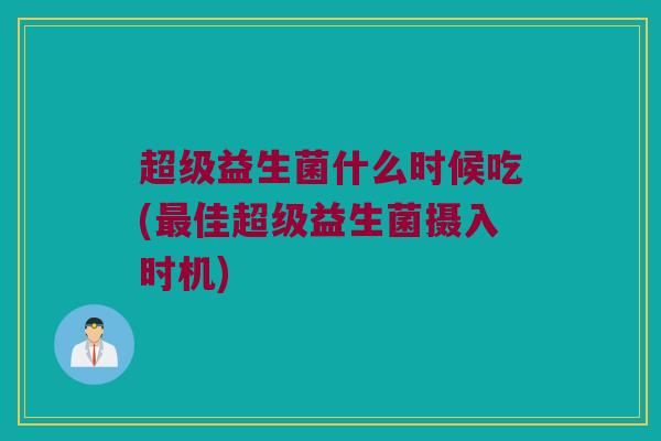 超级益生菌什么时候吃(最佳超级益生菌摄入时机)