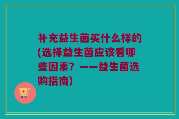 补充益生菌买什么样的(选择益生菌应该看哪些因素？——益生菌选购指南)