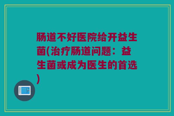 肠道不好医院给开益生菌(治疗肠道问题：益生菌或成为医生的首选)