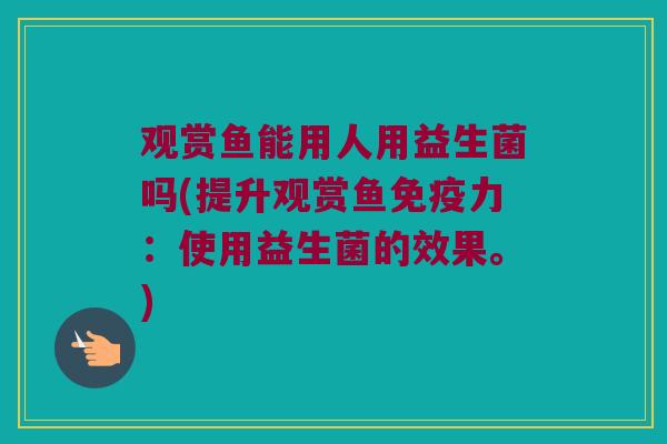 观赏鱼能用人用益生菌吗(提升观赏鱼免疫力：使用益生菌的效果。)