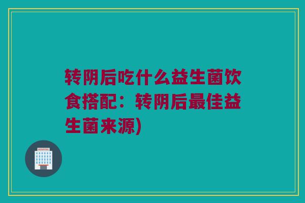 转阴后吃什么益生菌饮食搭配：转阴后最佳益生菌来源)