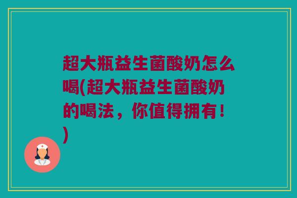 超大瓶益生菌酸奶怎么喝(超大瓶益生菌酸奶的喝法，你值得拥有！)