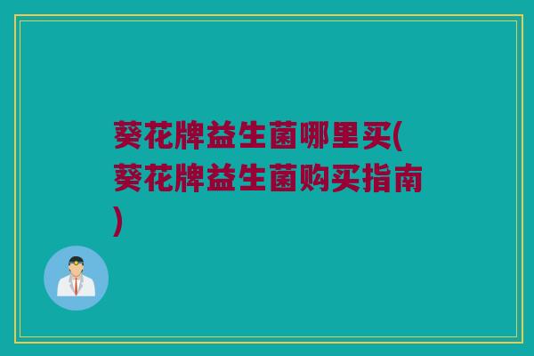 葵花牌益生菌哪里买(葵花牌益生菌购买指南)