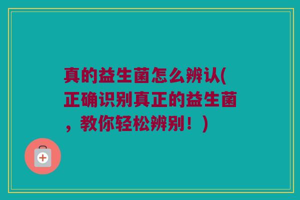 真的益生菌怎么辨认(正确识别真正的益生菌，教你轻松辨别！)