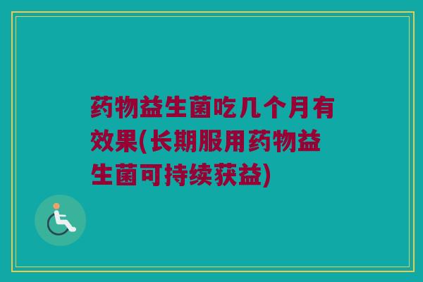 药物益生菌吃几个月有效果(长期服用药物益生菌可持续获益)
