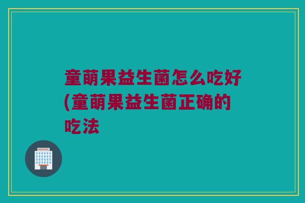 童萌果益生菌怎么吃好(童萌果益生菌正确的吃法