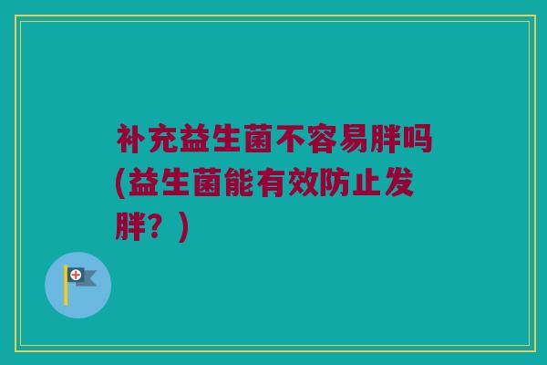 补充益生菌不容易胖吗(益生菌能有效防止发胖？)