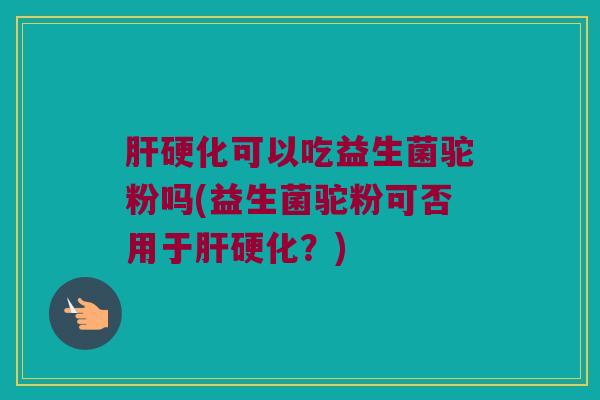 肝硬化可以吃益生菌驼粉吗(益生菌驼粉可否用于肝硬化？)