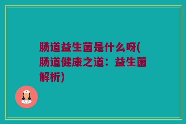 肠道益生菌是什么呀(肠道健康之道：益生菌解析)