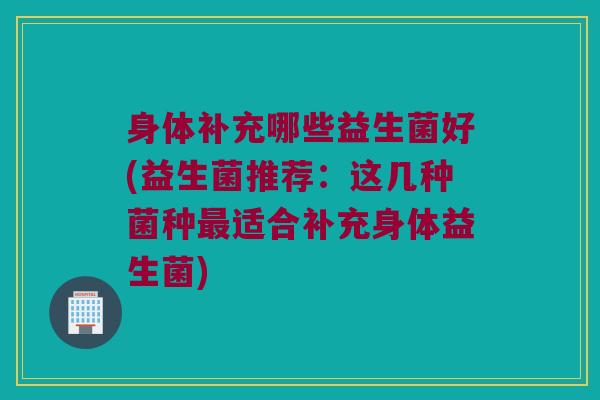 身体补充哪些益生菌好(益生菌推荐：这几种菌种最适合补充身体益生菌)