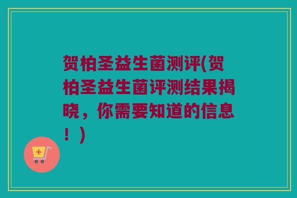贺柏圣益生菌测评(贺柏圣益生菌评测结果揭晓，你需要知道的信息！)