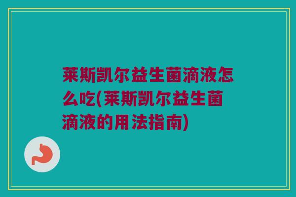 莱斯凯尔益生菌滴液怎么吃(莱斯凯尔益生菌滴液的用法指南)