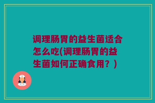 调理肠胃的益生菌适合怎么吃(调理肠胃的益生菌如何正确食用？)