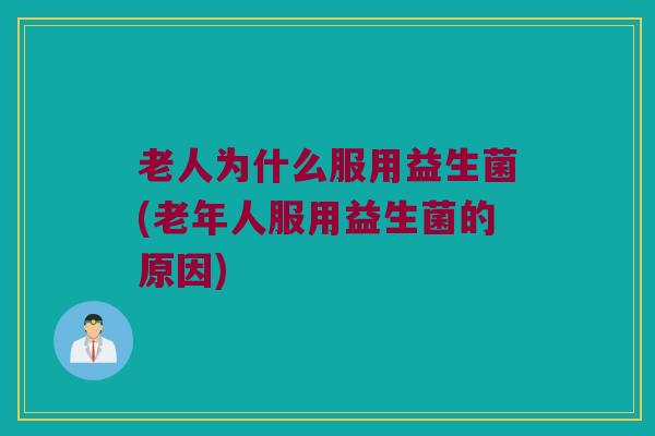 老人为什么服用益生菌(老年人服用益生菌的原因)