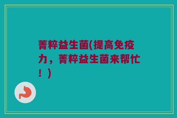 菁粹益生菌(提高免疫力，菁粹益生菌来帮忙！)