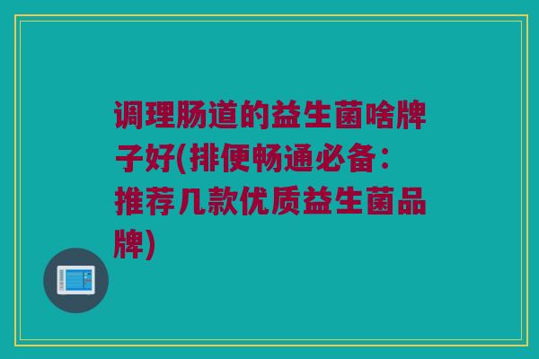 调理肠道的益生菌啥牌子好(排便畅通必备：推荐几款优质益生菌品牌)
