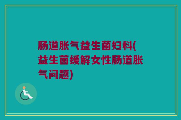 肠道胀气益生菌妇科(益生菌缓解女性肠道胀气问题)