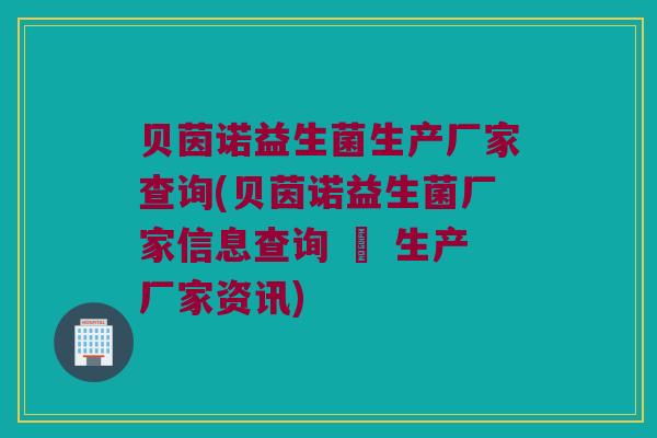 贝茵诺益生菌生产厂家查询(贝茵诺益生菌厂家信息查询 – 生产厂家资讯)