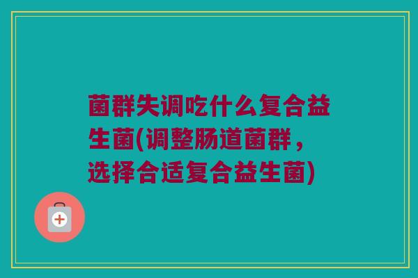 菌群失调吃什么复合益生菌(调整肠道菌群，选择合适复合益生菌)