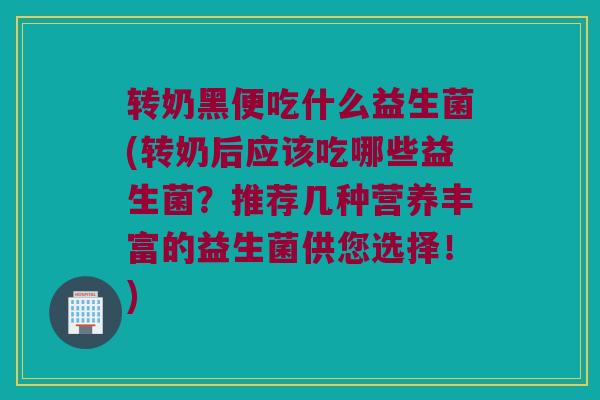 转奶黑便吃什么益生菌(转奶后应该吃哪些益生菌？推荐几种营养丰富的益生菌供您选择！)