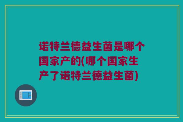 诺特兰德益生菌是哪个国家产的(哪个国家生产了诺特兰德益生菌)