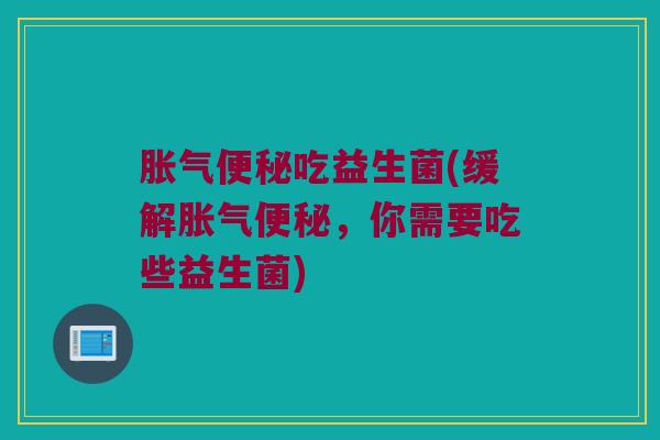 胀气便秘吃益生菌(缓解胀气便秘，你需要吃些益生菌)