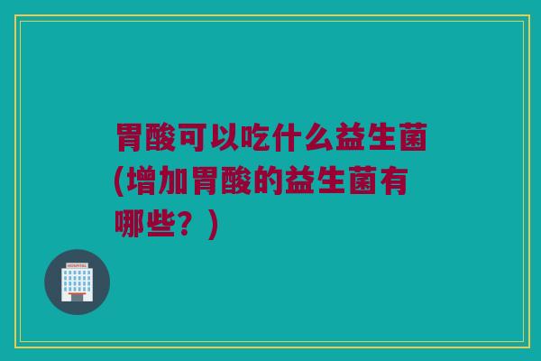 胃酸可以吃什么益生菌(增加胃酸的益生菌有哪些？)