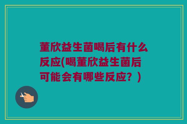 董欣益生菌喝后有什么反应(喝董欣益生菌后可能会有哪些反应？)