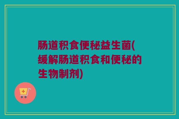 肠道积食便秘益生菌(缓解肠道积食和便秘的生物制剂)
