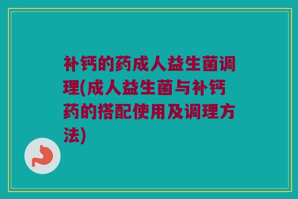 补钙的药成人益生菌调理(成人益生菌与补钙药的搭配使用及调理方法)