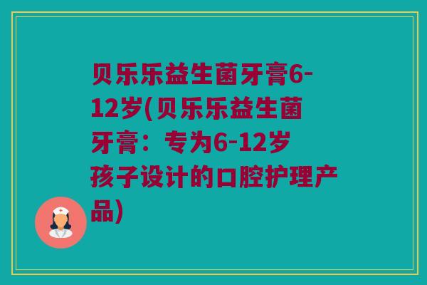 贝乐乐益生菌牙膏6-12岁(贝乐乐益生菌牙膏：专为6-12岁孩子设计的口腔护理产品)