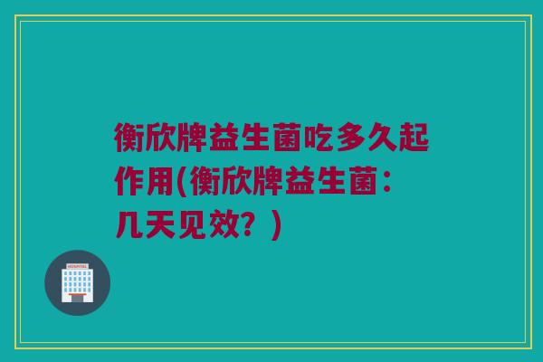 衡欣牌益生菌吃多久起作用(衡欣牌益生菌：几天见效？)