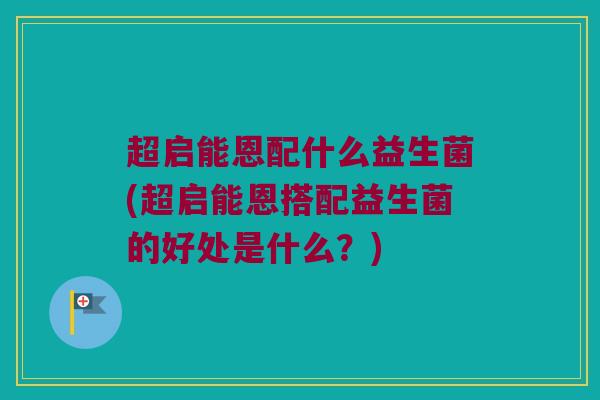 超启能恩配什么益生菌(超启能恩搭配益生菌的好处是什么？)