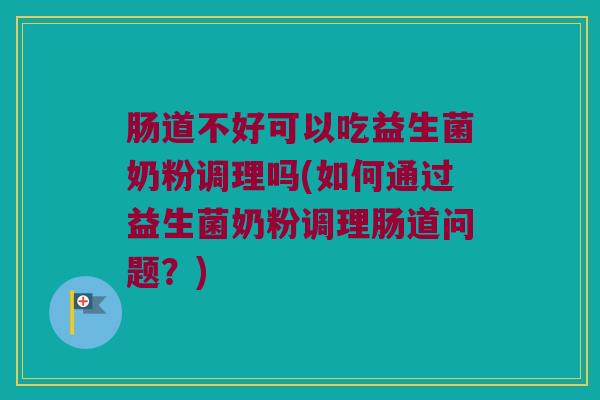 肠道不好可以吃益生菌奶粉调理吗(如何通过益生菌奶粉调理肠道问题？)
