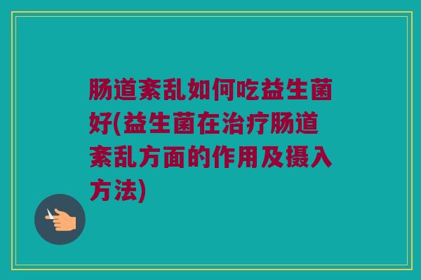 肠道紊乱如何吃益生菌好(益生菌在治疗肠道紊乱方面的作用及摄入方法)