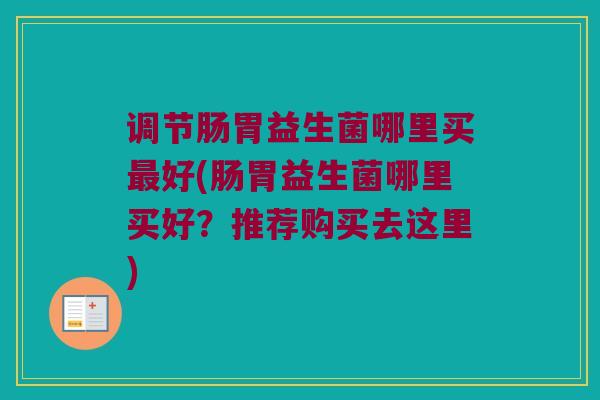 调节肠胃益生菌哪里买好(肠胃益生菌哪里买好?推荐购买去这里) 调节肠胃益生菌哪里买好(肠胃益生菌哪里买好?推荐购买去这里)