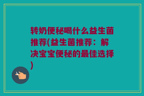转奶便秘喝什么益生菌推荐(益生菌推荐：解决宝宝便秘的最佳选择)