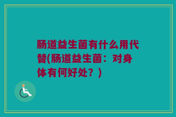 肠道益生菌有什么用代替(肠道益生菌：对身体有何好处？)