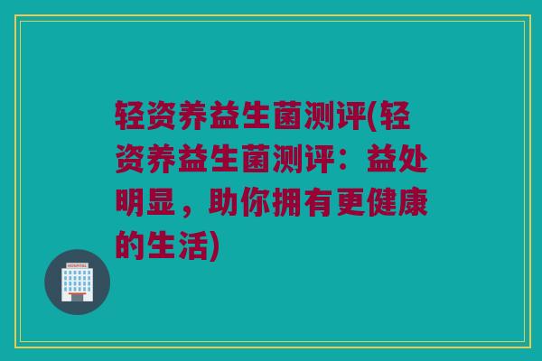 轻资养益生菌测评(轻资养益生菌测评：益处明显，助你拥有更健康的生活)